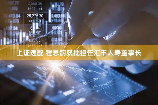 上证速配 程思韵获批担任汇丰人寿董事长