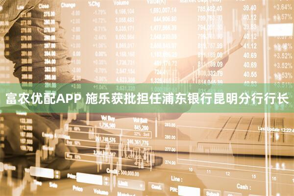 富农优配APP 施乐获批担任浦东银行昆明分行行长