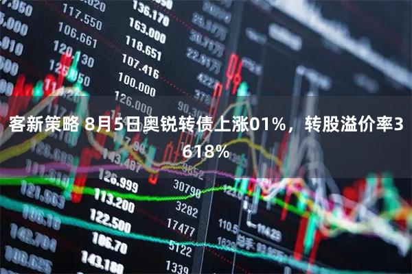 客新策略 8月5日奥锐转债上涨01%，转股溢价率3618%