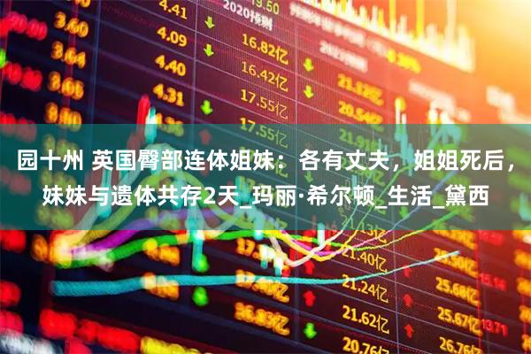 园十州 英国臀部连体姐妹：各有丈夫，姐姐死后，妹妹与遗体共存2天_玛丽·希尔顿_生活_黛西