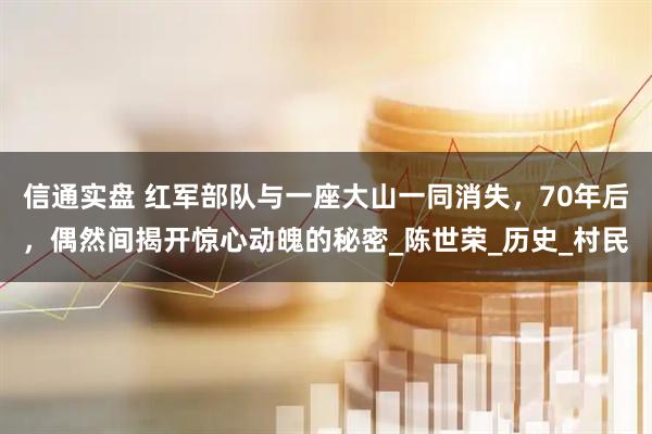 信通实盘 红军部队与一座大山一同消失，70年后，偶然间揭开惊心动魄的秘密_陈世荣_历史_村民