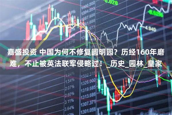 嘉盛投资 中国为何不修复圆明园？历经160年磨难，不止被英法联军侵略过！_历史_园林_皇家