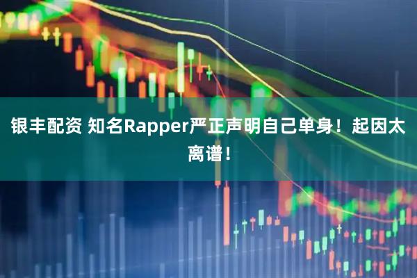 银丰配资 知名Rapper严正声明自己单身！起因太离谱！