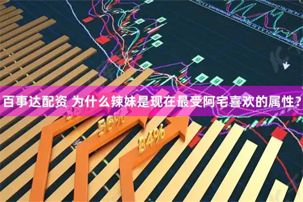 百事达配资 为什么辣妹是现在最受阿宅喜欢的属性？