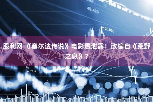 股利网 《塞尔达传说》电影遭泄露！改编自《荒野之息》？