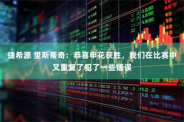捷希源 里斯蒂奇：恭喜申花获胜，我们在比赛中又重复了犯了一些错误