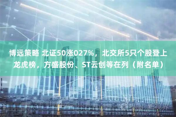 博远策略 北证50涨027%，北交所5只个股登上龙虎榜，方盛股份、ST云创等在列（附名单）