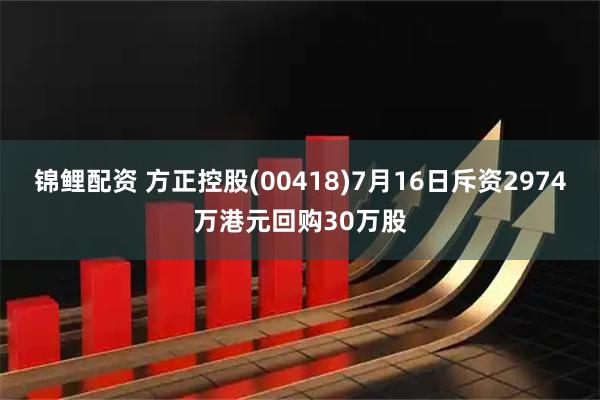 锦鲤配资 方正控股(00418)7月16日斥资2974万港元回购30万股